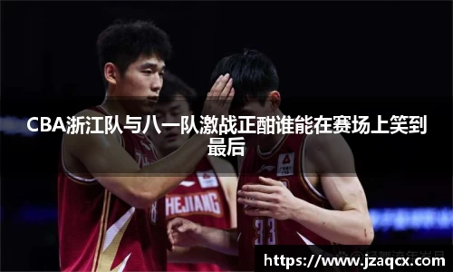 CBA浙江队与八一队激战正酣谁能在赛场上笑到最后